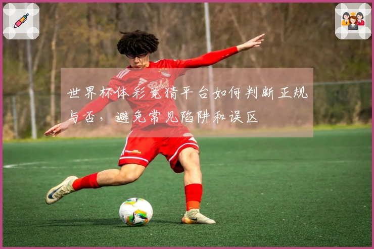 世界杯体彩竞猜平台如何判断正规与否，避免常见陷阱和误区
