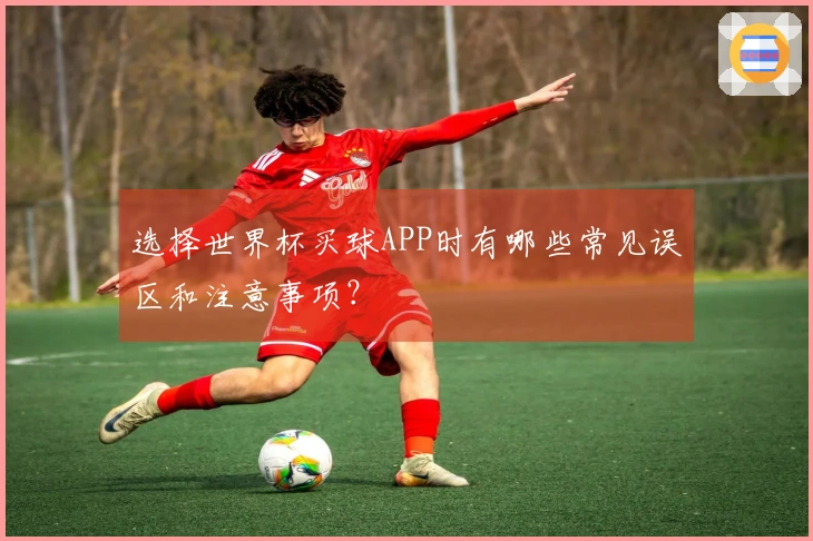 选择世界杯买球APP时有哪些常见误区和注意事项？