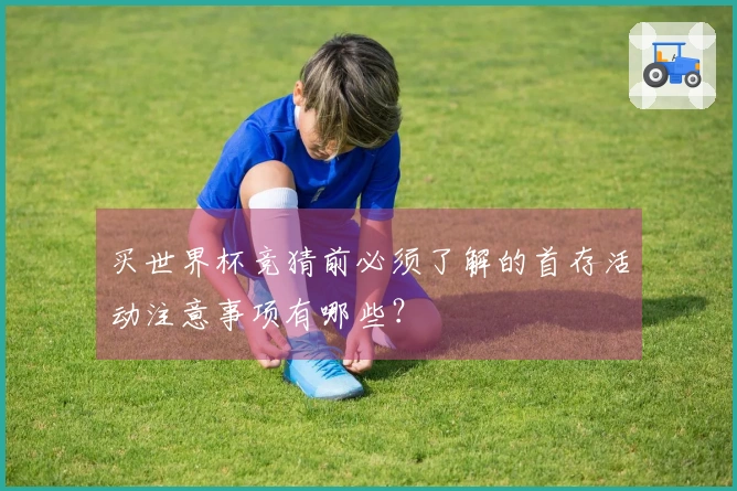 买世界杯竞猜前必须了解的首存活动注意事项有哪些？
