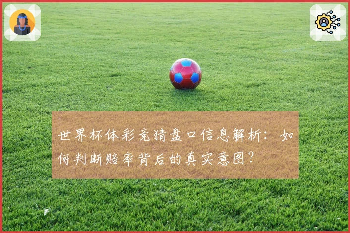 世界杯体彩竞猜盘口信息解析：如何判断赔率背后的真实意图？